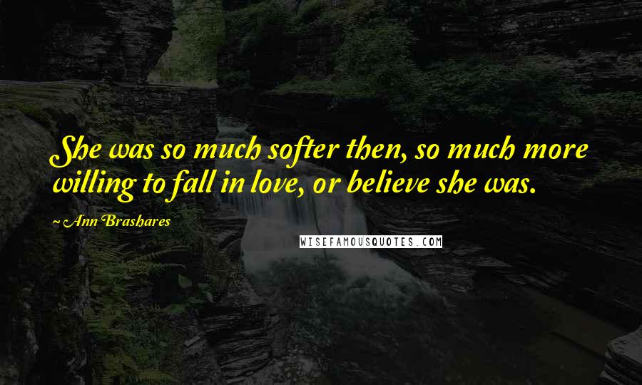 Ann Brashares Quotes: She was so much softer then, so much more willing to fall in love, or believe she was.