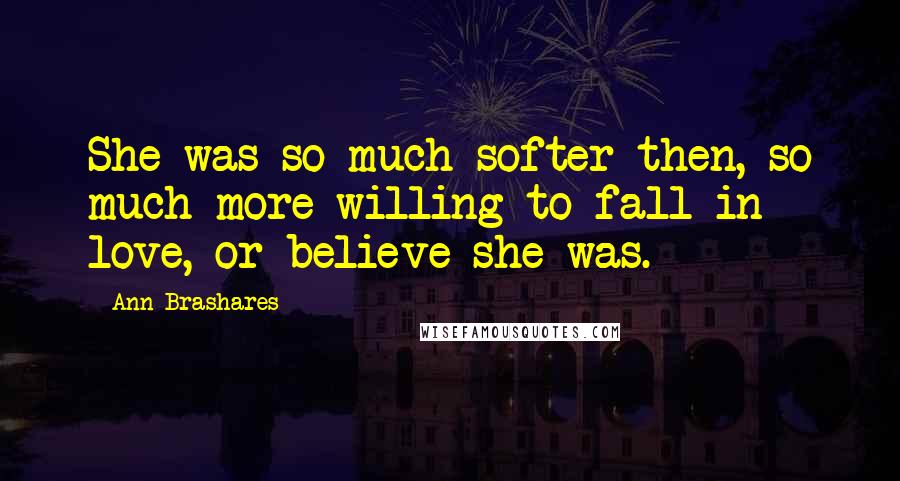 Ann Brashares Quotes: She was so much softer then, so much more willing to fall in love, or believe she was.