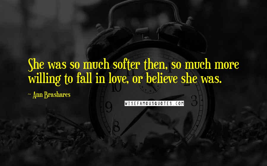 Ann Brashares Quotes: She was so much softer then, so much more willing to fall in love, or believe she was.