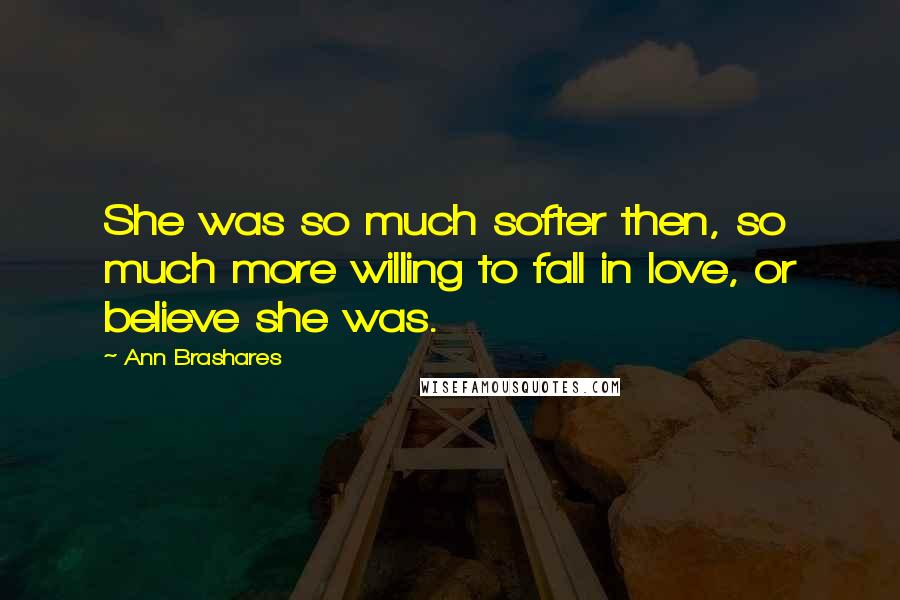 Ann Brashares Quotes: She was so much softer then, so much more willing to fall in love, or believe she was.