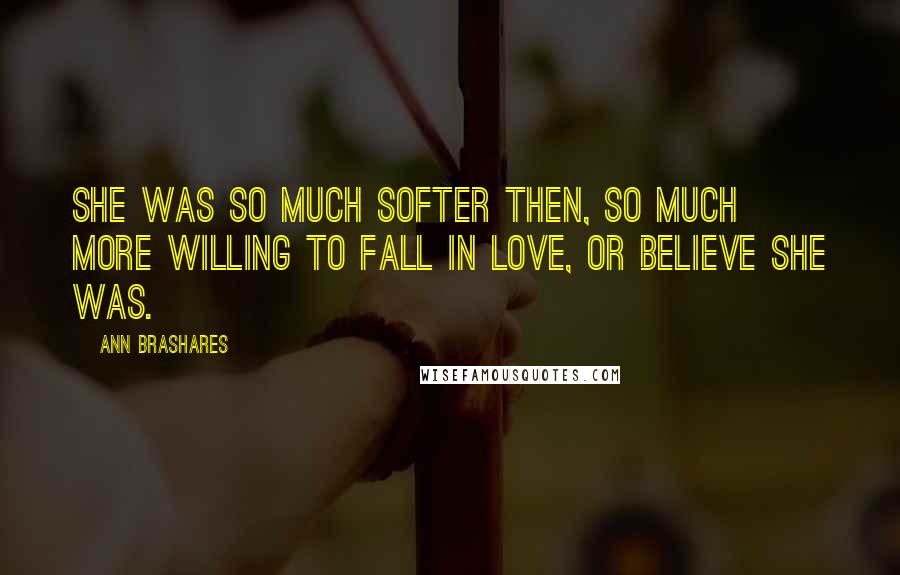 Ann Brashares Quotes: She was so much softer then, so much more willing to fall in love, or believe she was.