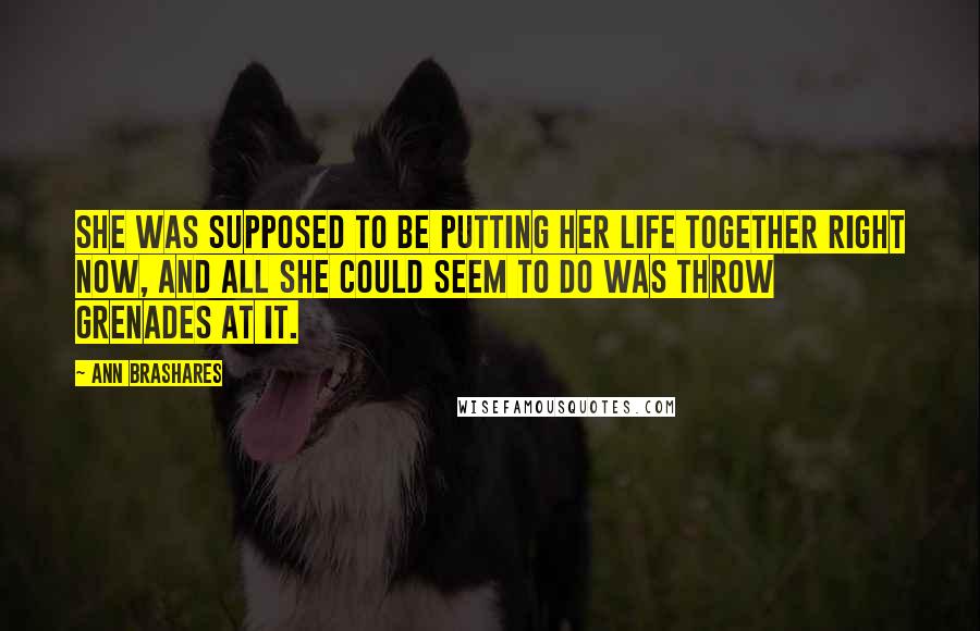 Ann Brashares Quotes: She was supposed to be putting her life together right now, and all she could seem to do was throw grenades at it.