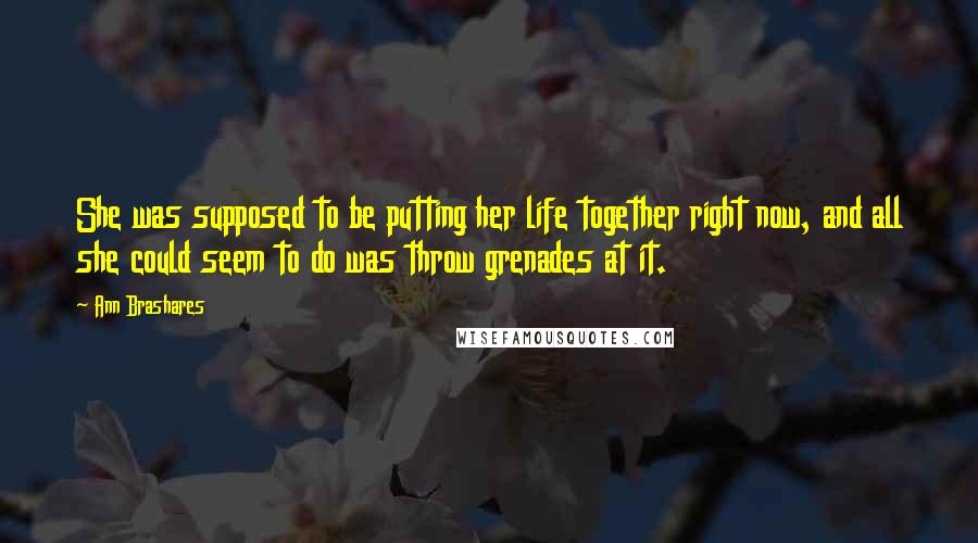 Ann Brashares Quotes: She was supposed to be putting her life together right now, and all she could seem to do was throw grenades at it.