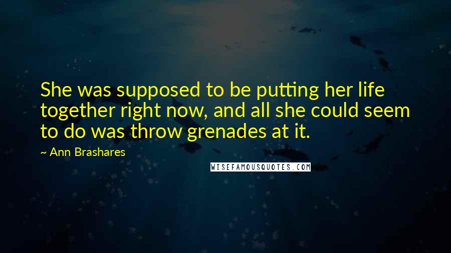 Ann Brashares Quotes: She was supposed to be putting her life together right now, and all she could seem to do was throw grenades at it.