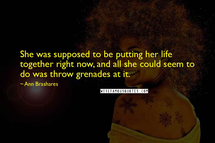 Ann Brashares Quotes: She was supposed to be putting her life together right now, and all she could seem to do was throw grenades at it.