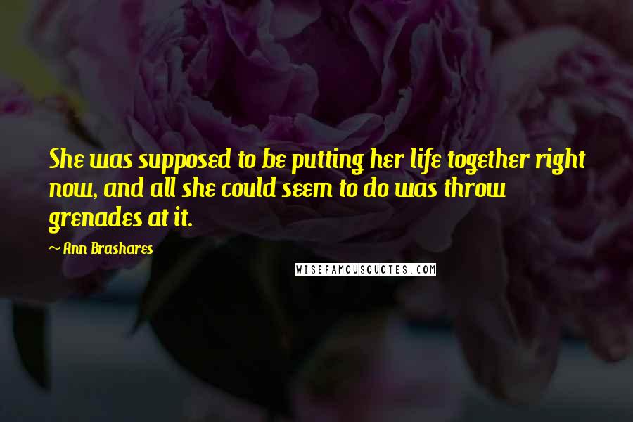 Ann Brashares Quotes: She was supposed to be putting her life together right now, and all she could seem to do was throw grenades at it.