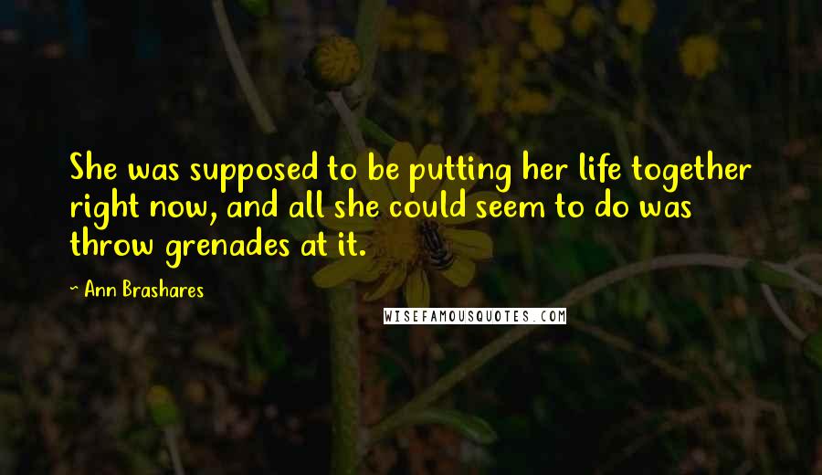 Ann Brashares Quotes: She was supposed to be putting her life together right now, and all she could seem to do was throw grenades at it.