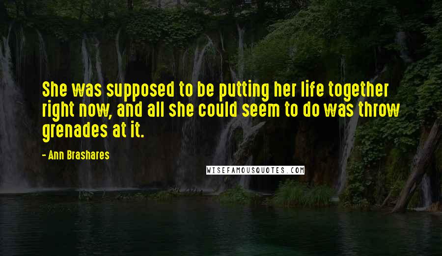 Ann Brashares Quotes: She was supposed to be putting her life together right now, and all she could seem to do was throw grenades at it.