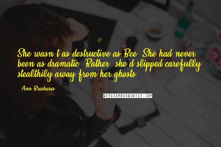 Ann Brashares Quotes: She wasn't as destructive as Bee. She had never been as dramatic. Rather, she'd slipped carefully, stealthily away from her ghosts.