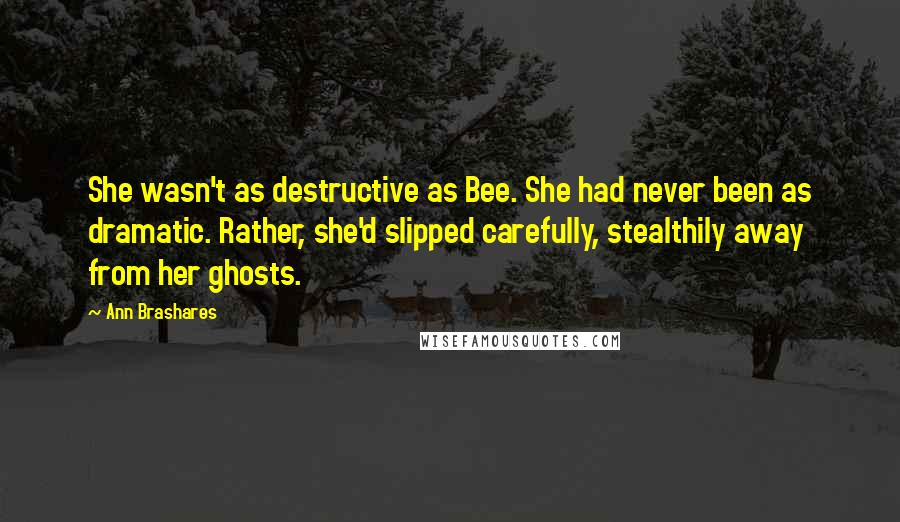 Ann Brashares Quotes: She wasn't as destructive as Bee. She had never been as dramatic. Rather, she'd slipped carefully, stealthily away from her ghosts.