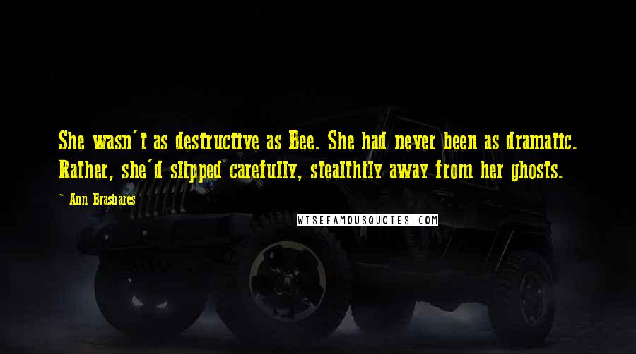 Ann Brashares Quotes: She wasn't as destructive as Bee. She had never been as dramatic. Rather, she'd slipped carefully, stealthily away from her ghosts.