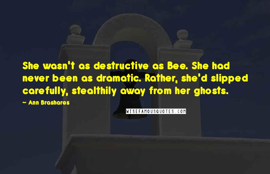 Ann Brashares Quotes: She wasn't as destructive as Bee. She had never been as dramatic. Rather, she'd slipped carefully, stealthily away from her ghosts.