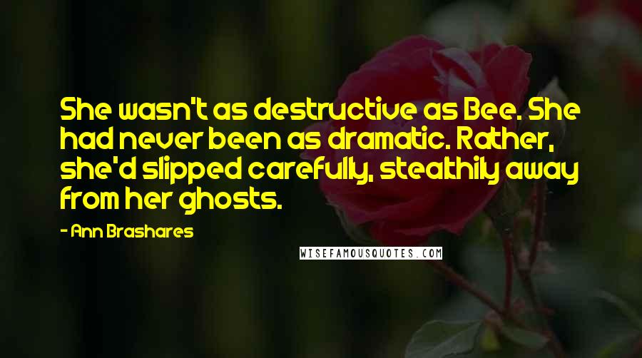 Ann Brashares Quotes: She wasn't as destructive as Bee. She had never been as dramatic. Rather, she'd slipped carefully, stealthily away from her ghosts.