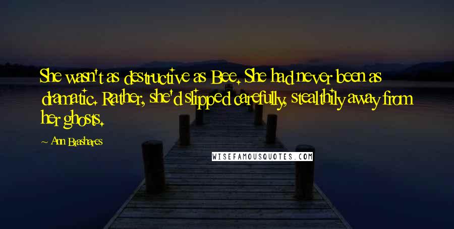 Ann Brashares Quotes: She wasn't as destructive as Bee. She had never been as dramatic. Rather, she'd slipped carefully, stealthily away from her ghosts.