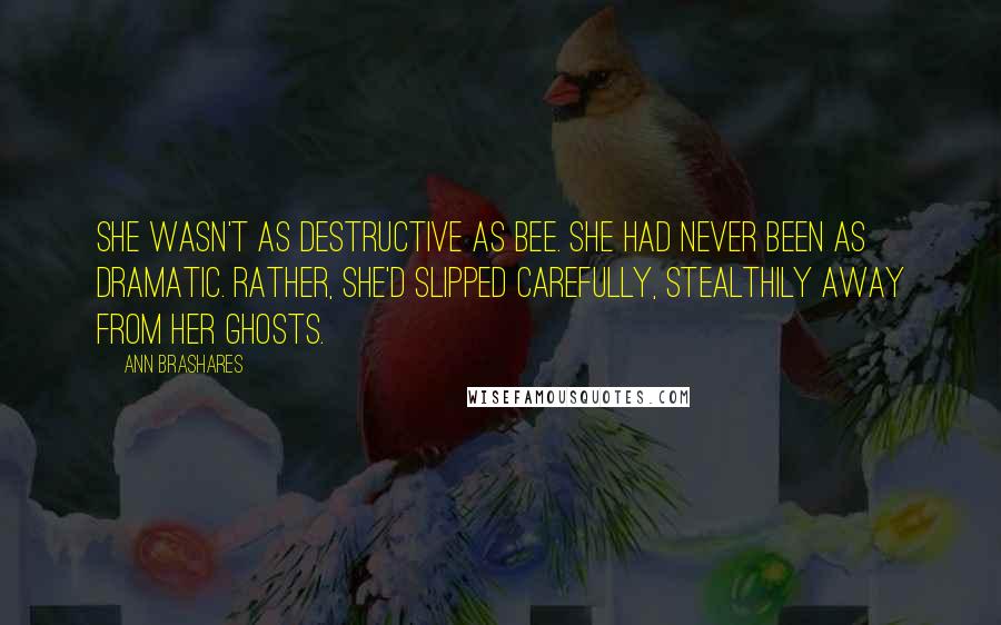 Ann Brashares Quotes: She wasn't as destructive as Bee. She had never been as dramatic. Rather, she'd slipped carefully, stealthily away from her ghosts.