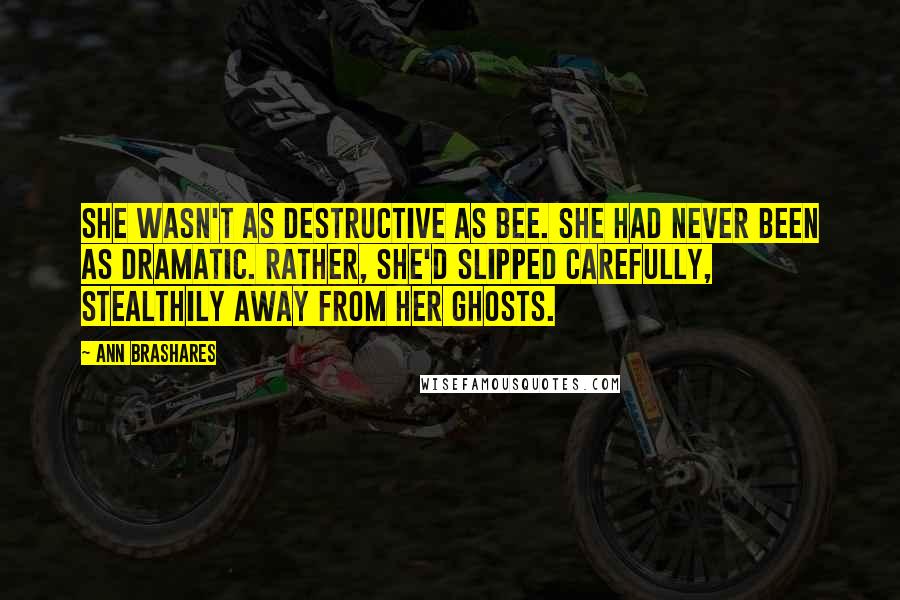 Ann Brashares Quotes: She wasn't as destructive as Bee. She had never been as dramatic. Rather, she'd slipped carefully, stealthily away from her ghosts.
