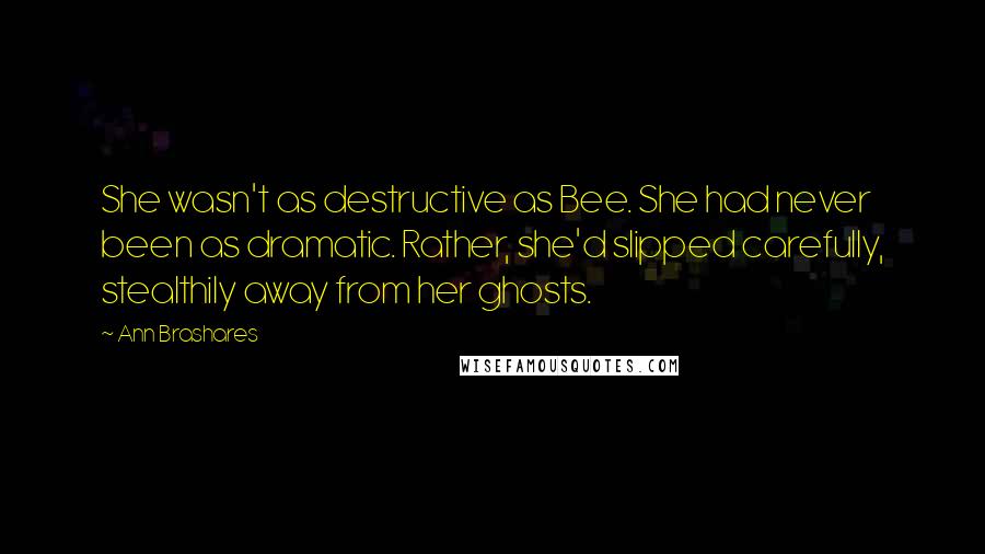 Ann Brashares Quotes: She wasn't as destructive as Bee. She had never been as dramatic. Rather, she'd slipped carefully, stealthily away from her ghosts.