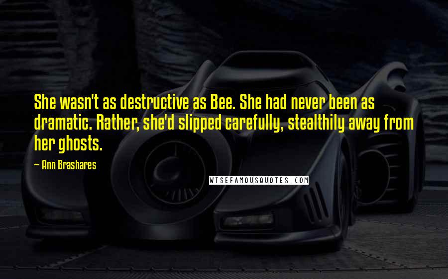 Ann Brashares Quotes: She wasn't as destructive as Bee. She had never been as dramatic. Rather, she'd slipped carefully, stealthily away from her ghosts.