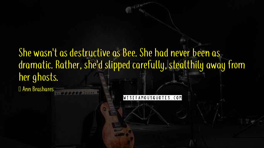 Ann Brashares Quotes: She wasn't as destructive as Bee. She had never been as dramatic. Rather, she'd slipped carefully, stealthily away from her ghosts.