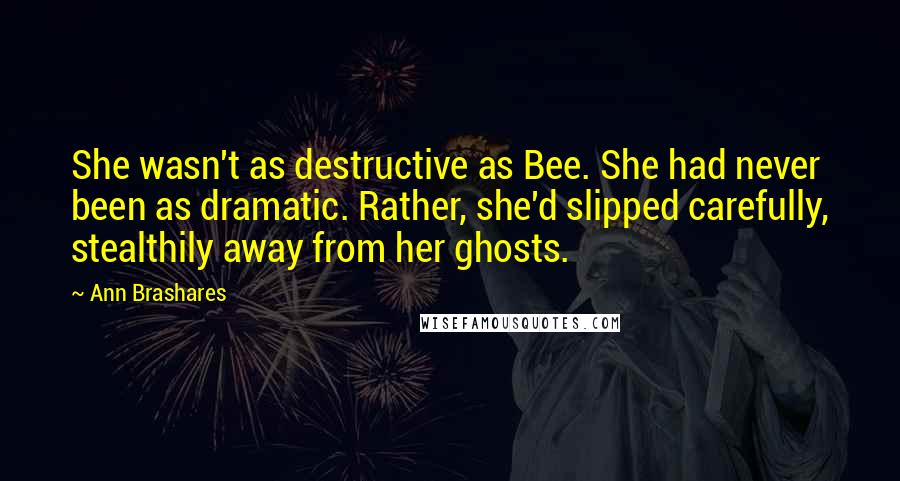 Ann Brashares Quotes: She wasn't as destructive as Bee. She had never been as dramatic. Rather, she'd slipped carefully, stealthily away from her ghosts.