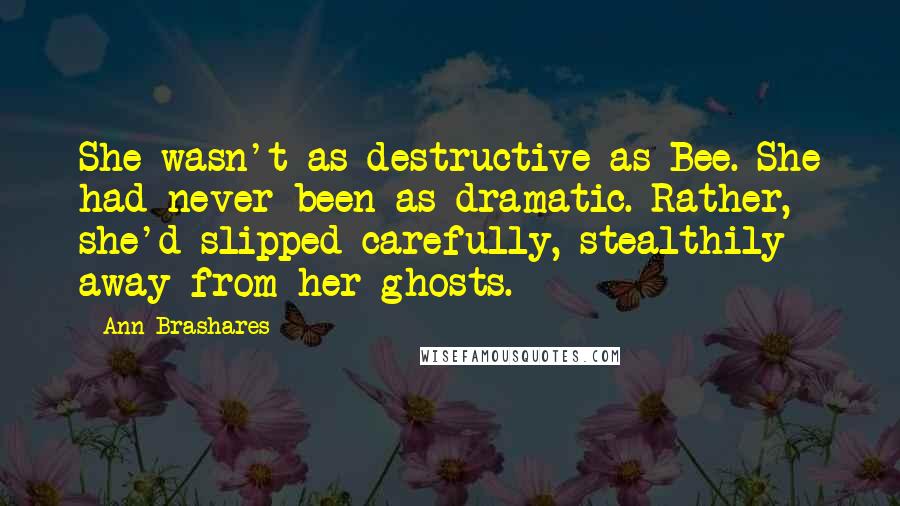 Ann Brashares Quotes: She wasn't as destructive as Bee. She had never been as dramatic. Rather, she'd slipped carefully, stealthily away from her ghosts.