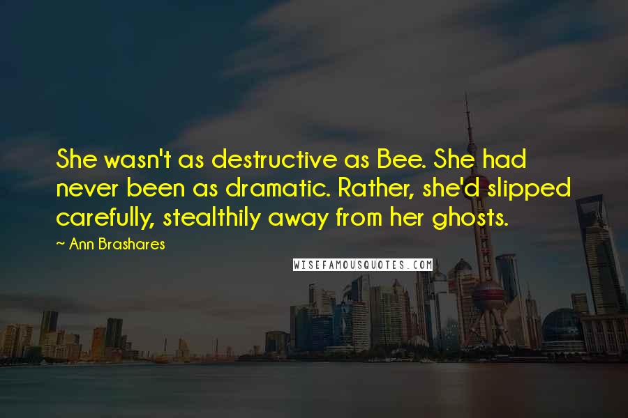 Ann Brashares Quotes: She wasn't as destructive as Bee. She had never been as dramatic. Rather, she'd slipped carefully, stealthily away from her ghosts.