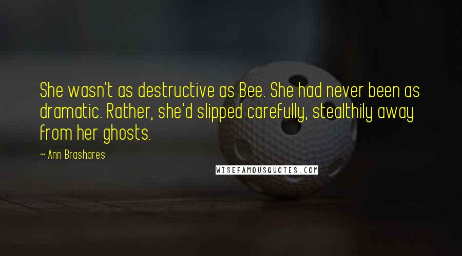 Ann Brashares Quotes: She wasn't as destructive as Bee. She had never been as dramatic. Rather, she'd slipped carefully, stealthily away from her ghosts.