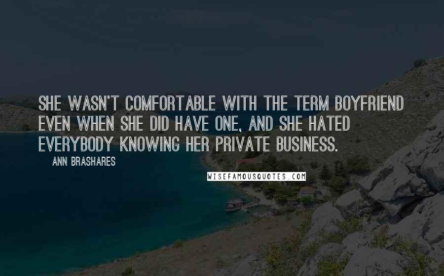 Ann Brashares Quotes: She wasn't comfortable with the term boyfriend even when she did have one, and she hated everybody knowing her private business.