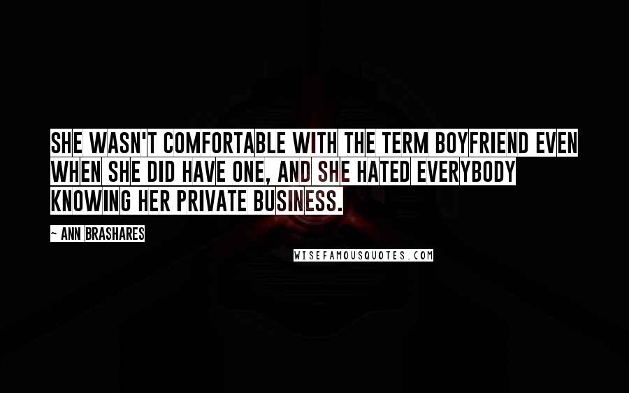 Ann Brashares Quotes: She wasn't comfortable with the term boyfriend even when she did have one, and she hated everybody knowing her private business.