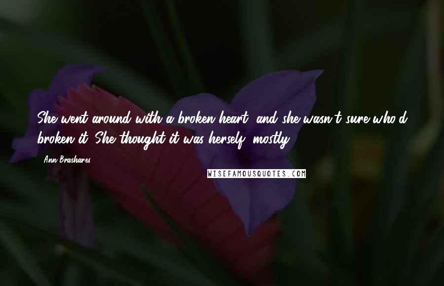 Ann Brashares Quotes: She went around with a broken heart, and she wasn't sure who'd broken it. She thought it was herself, mostly.