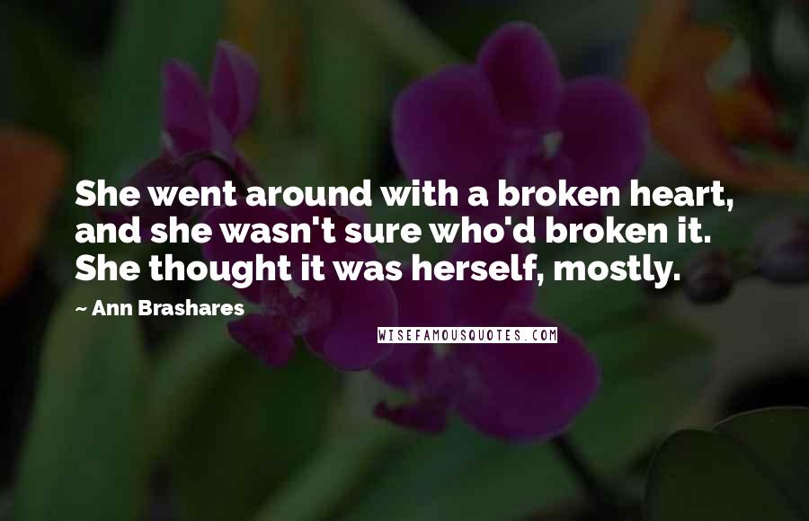 Ann Brashares Quotes: She went around with a broken heart, and she wasn't sure who'd broken it. She thought it was herself, mostly.