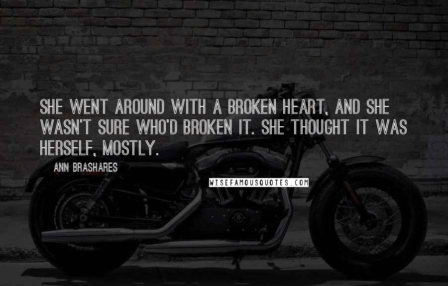 Ann Brashares Quotes: She went around with a broken heart, and she wasn't sure who'd broken it. She thought it was herself, mostly.