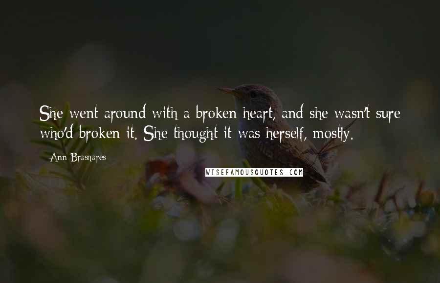 Ann Brashares Quotes: She went around with a broken heart, and she wasn't sure who'd broken it. She thought it was herself, mostly.