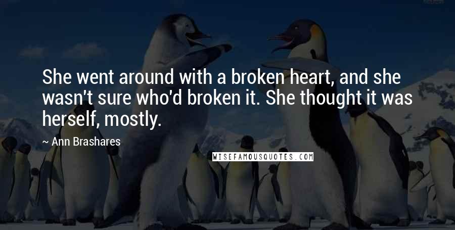 Ann Brashares Quotes: She went around with a broken heart, and she wasn't sure who'd broken it. She thought it was herself, mostly.