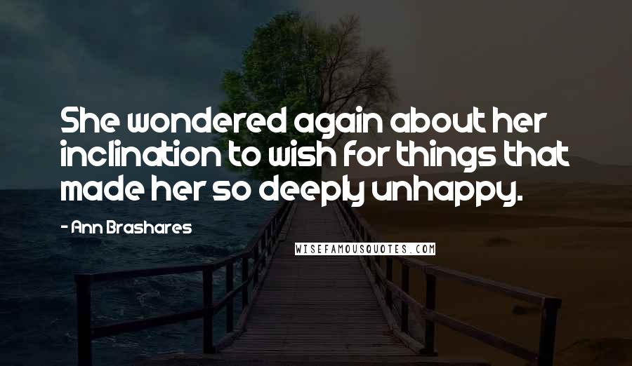 Ann Brashares Quotes: She wondered again about her inclination to wish for things that made her so deeply unhappy.