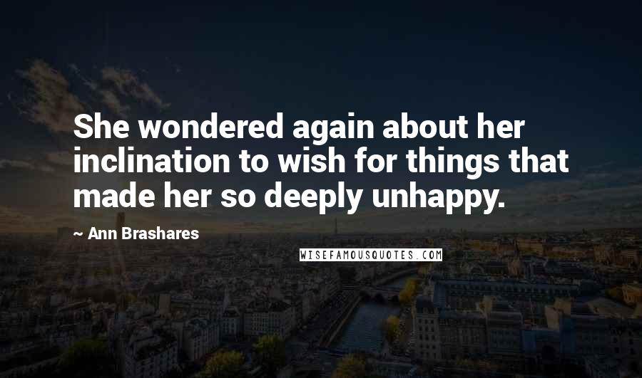 Ann Brashares Quotes: She wondered again about her inclination to wish for things that made her so deeply unhappy.