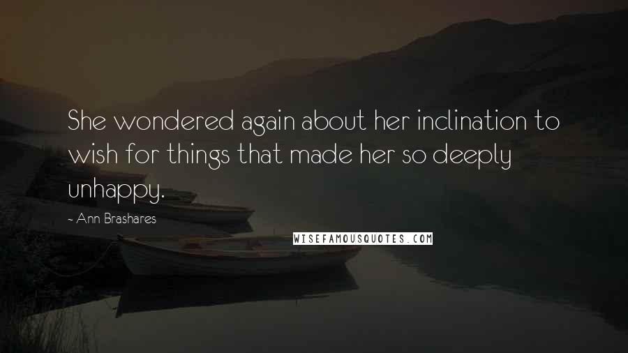 Ann Brashares Quotes: She wondered again about her inclination to wish for things that made her so deeply unhappy.