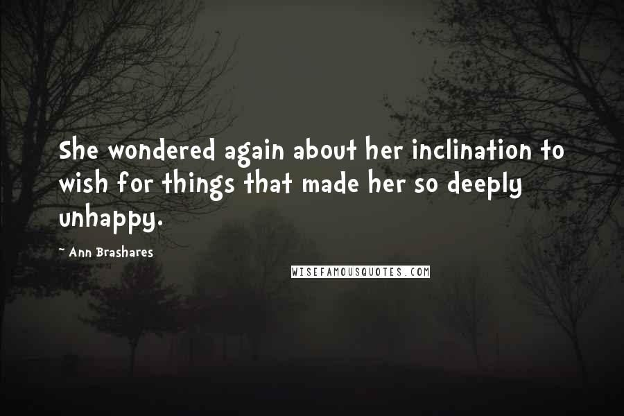 Ann Brashares Quotes: She wondered again about her inclination to wish for things that made her so deeply unhappy.