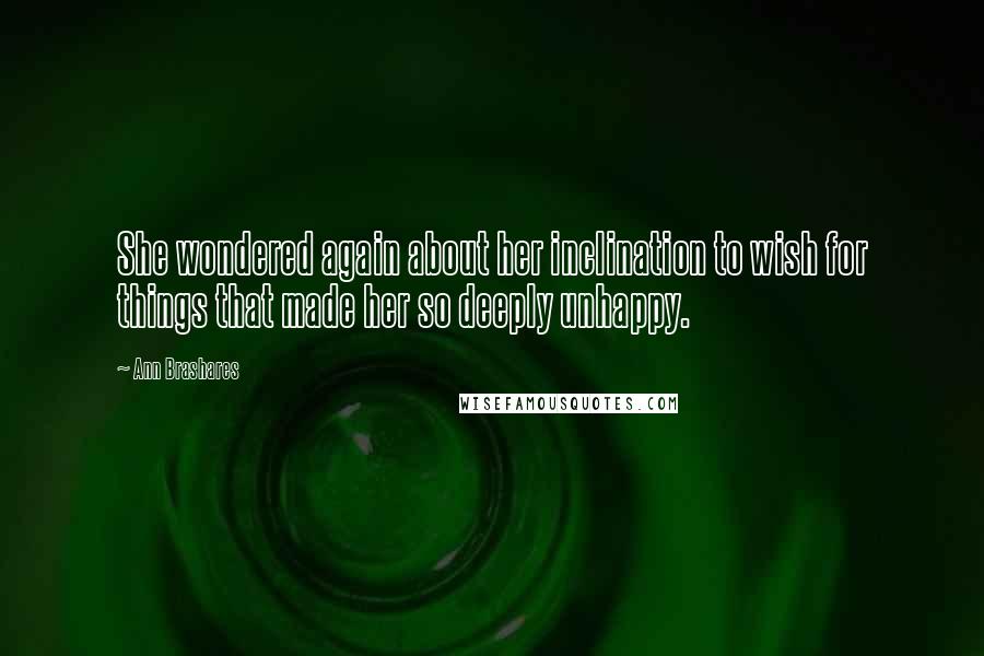 Ann Brashares Quotes: She wondered again about her inclination to wish for things that made her so deeply unhappy.