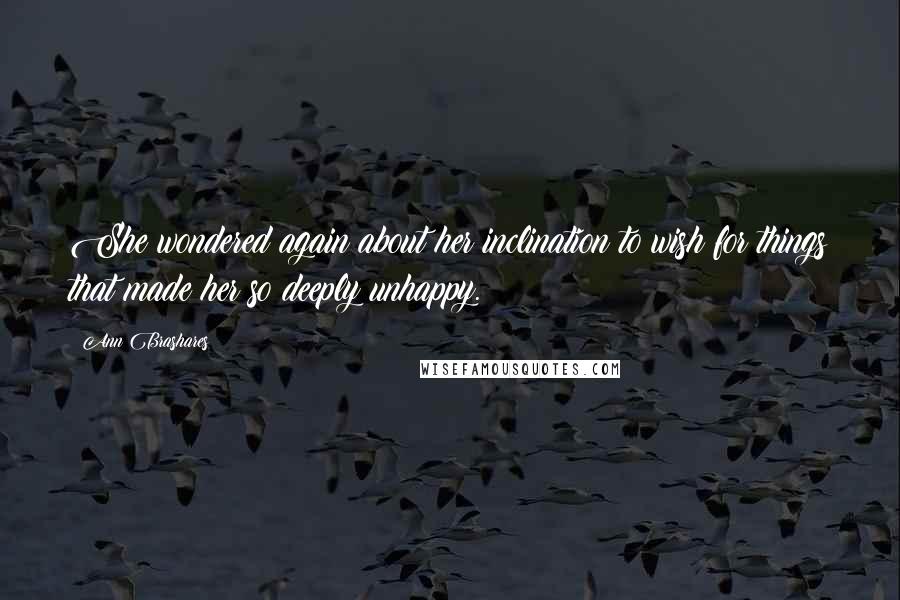 Ann Brashares Quotes: She wondered again about her inclination to wish for things that made her so deeply unhappy.