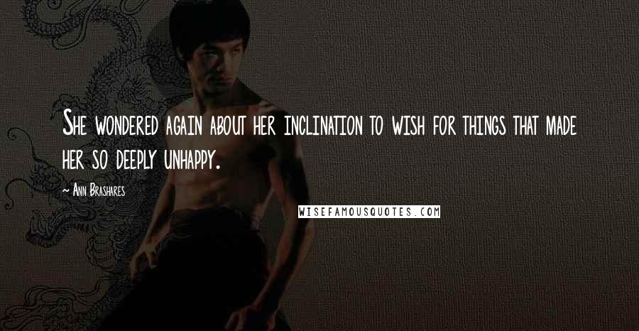 Ann Brashares Quotes: She wondered again about her inclination to wish for things that made her so deeply unhappy.