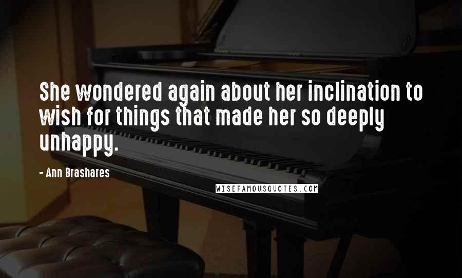 Ann Brashares Quotes: She wondered again about her inclination to wish for things that made her so deeply unhappy.