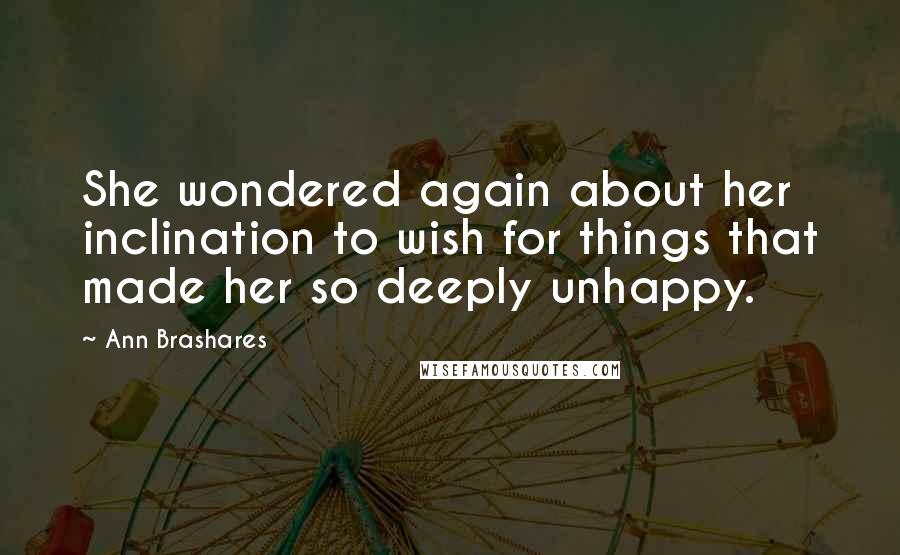 Ann Brashares Quotes: She wondered again about her inclination to wish for things that made her so deeply unhappy.