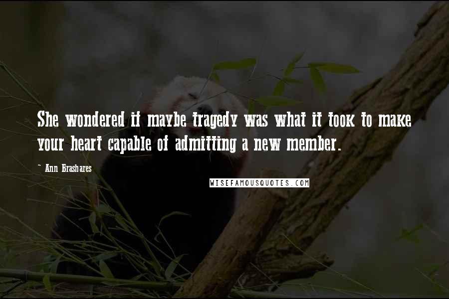 Ann Brashares Quotes: She wondered if maybe tragedy was what it took to make your heart capable of admitting a new member.