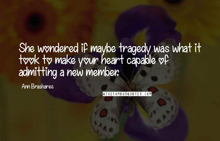 Ann Brashares Quotes: She wondered if maybe tragedy was what it took to make your heart capable of admitting a new member.