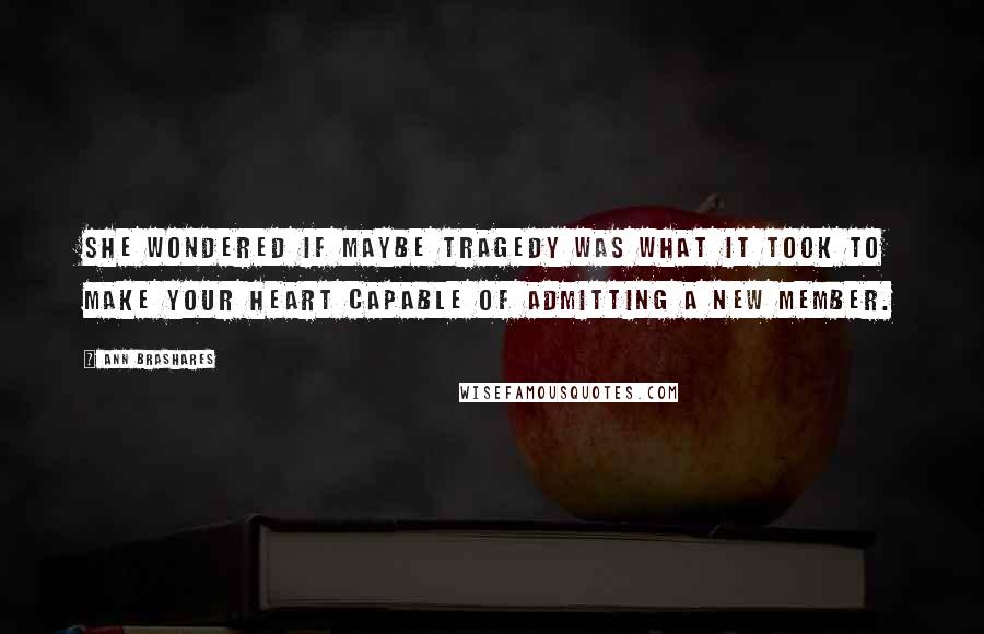 Ann Brashares Quotes: She wondered if maybe tragedy was what it took to make your heart capable of admitting a new member.