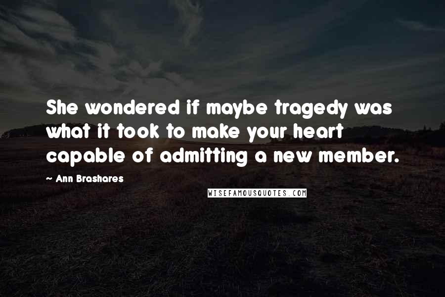 Ann Brashares Quotes: She wondered if maybe tragedy was what it took to make your heart capable of admitting a new member.