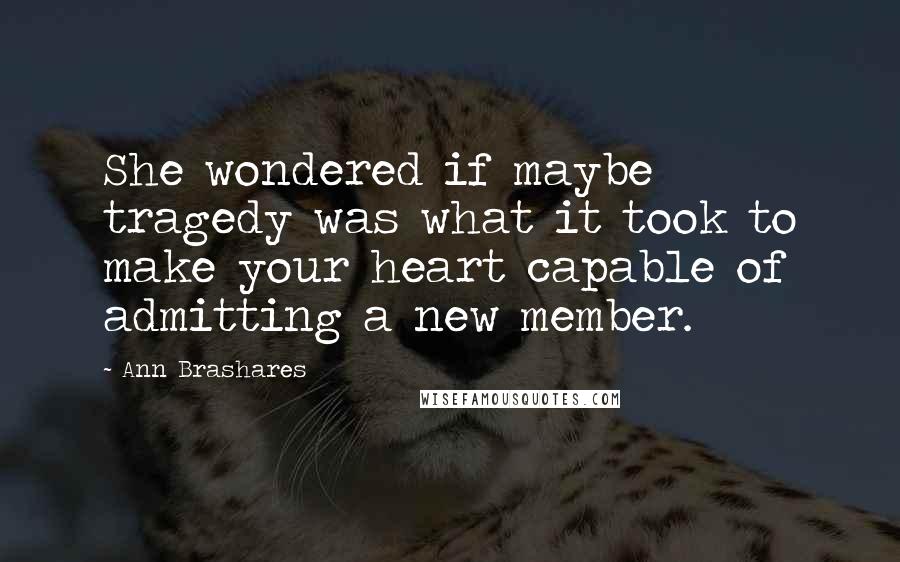 Ann Brashares Quotes: She wondered if maybe tragedy was what it took to make your heart capable of admitting a new member.