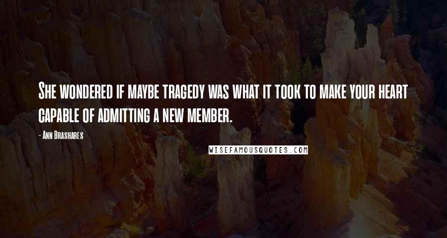 Ann Brashares Quotes: She wondered if maybe tragedy was what it took to make your heart capable of admitting a new member.