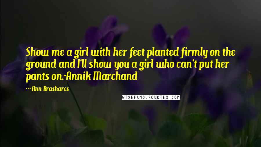 Ann Brashares Quotes: Show me a girl with her feet planted firmly on the ground and I'll show you a girl who can't put her pants on.-Annik Marchand